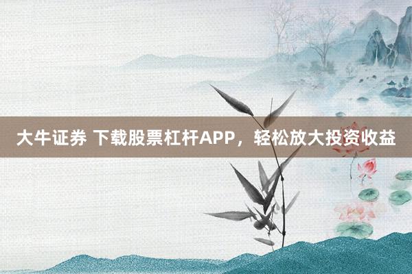 大牛证券 下载股票杠杆APP，轻松放大投资收益