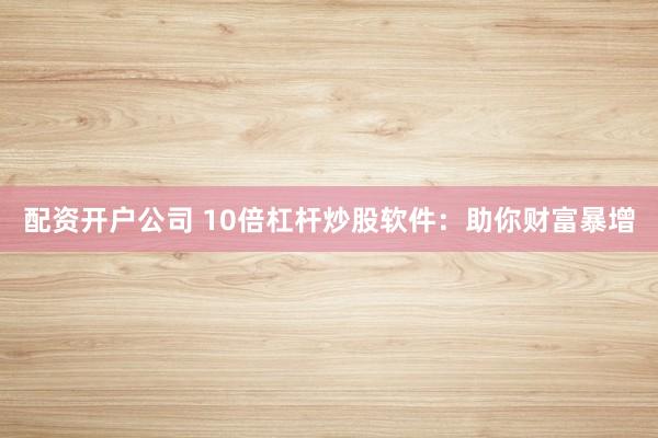 配资开户公司 10倍杠杆炒股软件：助你财富暴增