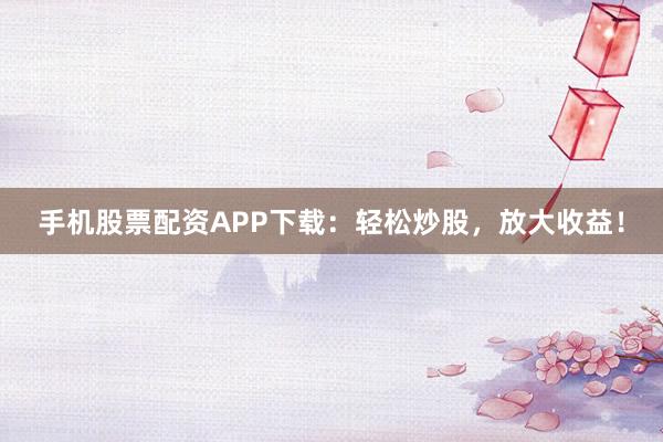 手机股票配资APP下载:轻松炒股,放大收益!