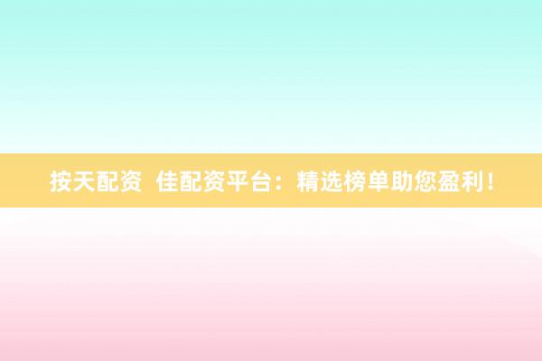 按天配资  佳配资平台：精选榜单助您盈利！