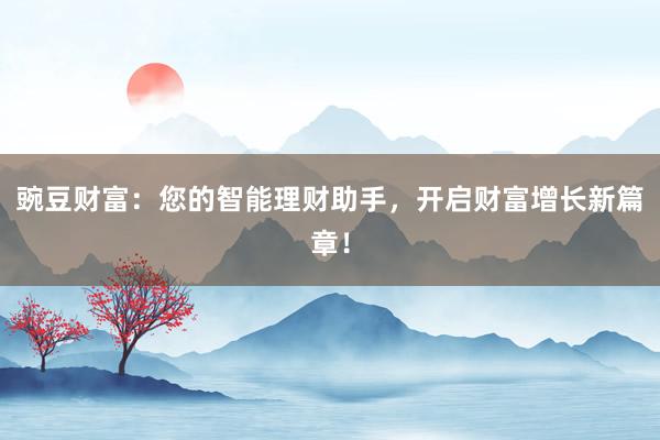 豌豆财富：您的智能理财助手，开启财富增长新篇章！