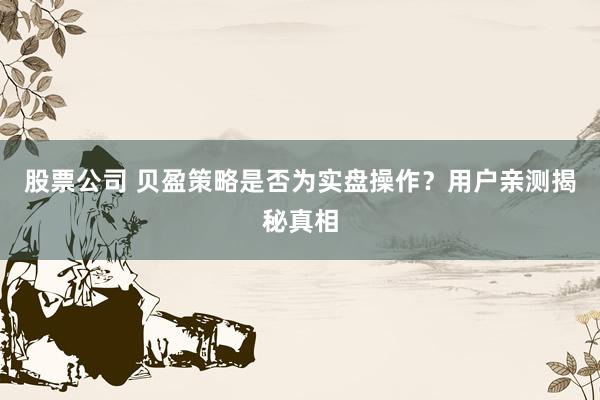 股票公司 贝盈策略是否为实盘操作？用户亲测揭秘真相
