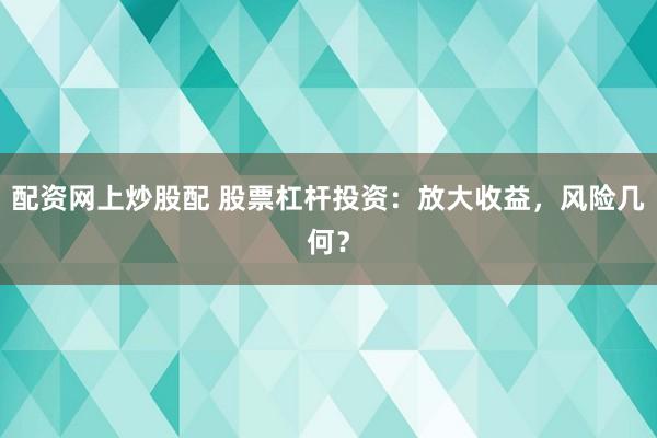 配资网上炒股配 股票杠杆投资：放大收益，风险几何？