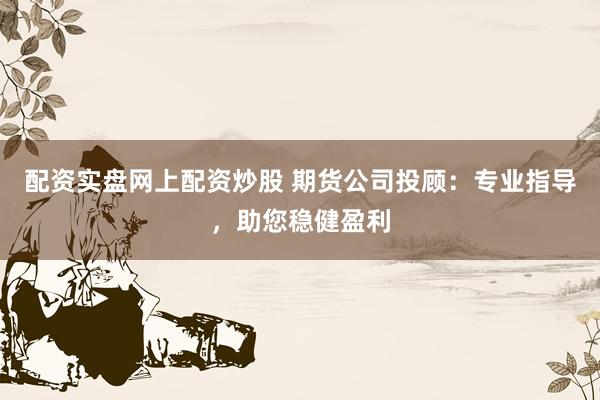 配资实盘网上配资炒股 期货公司投顾:专业指导,助您稳健盈利