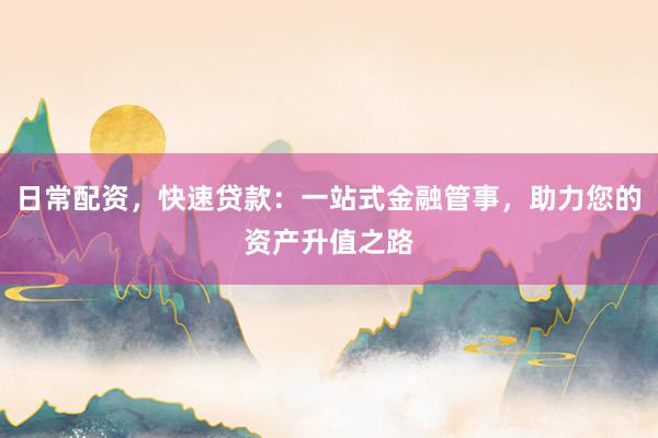 日常配资,快速贷款:一站式金融管事,助力您的资产升值之路