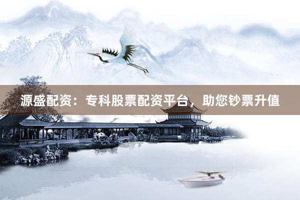 源盛配资：专科股票配资平台，助您钞票升值