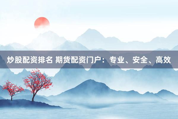 炒股配资排名 期货配资门户：专业、安全、高效
