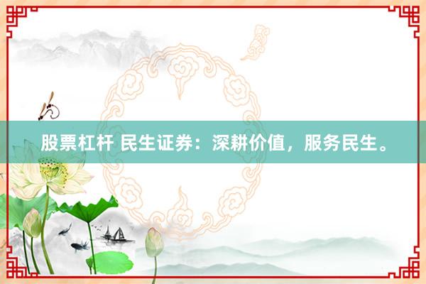 股票杠杆 民生证券：深耕价值，服务民生。