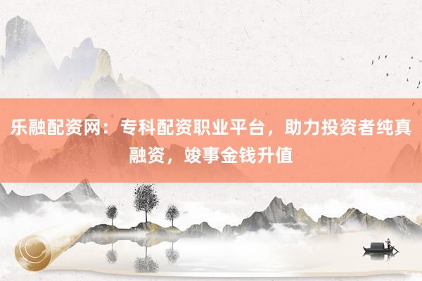 乐融配资网：专科配资职业平台，助力投资者纯真融资，竣事金钱升值