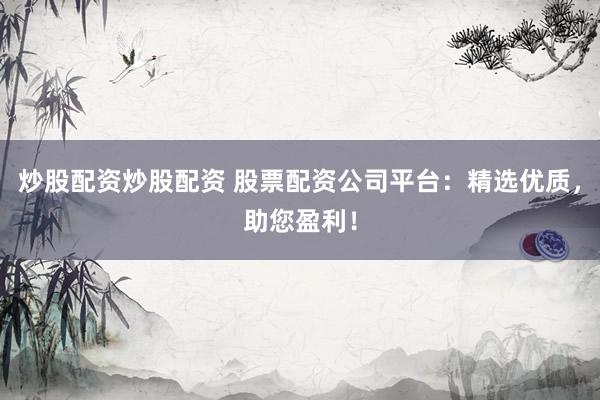 炒股配资炒股配资 股票配资公司平台：精选优质，助您盈利！