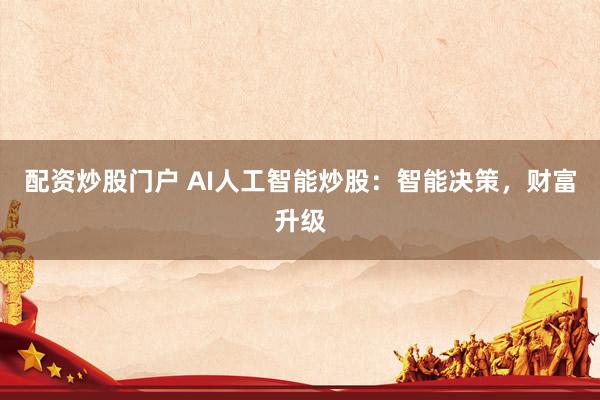 配资炒股门户 AI人工智能炒股：智能决策，财富升级