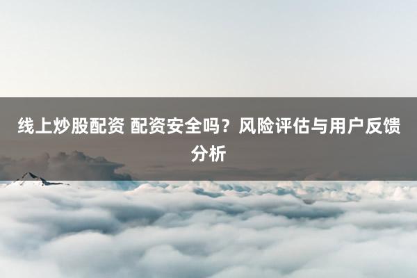 线上炒股配资 配资安全吗?风险评估与用户反馈分析
