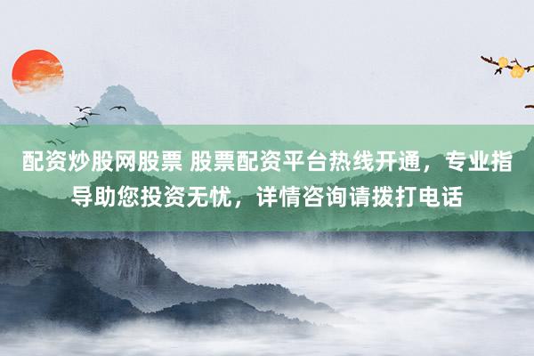 配资炒股网股票 股票配资平台热线开通,专业指导助您投资无忧,详情咨询请拨打电话