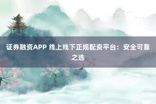 证券融资APP 线上线下正规配资平台:安全可靠之选