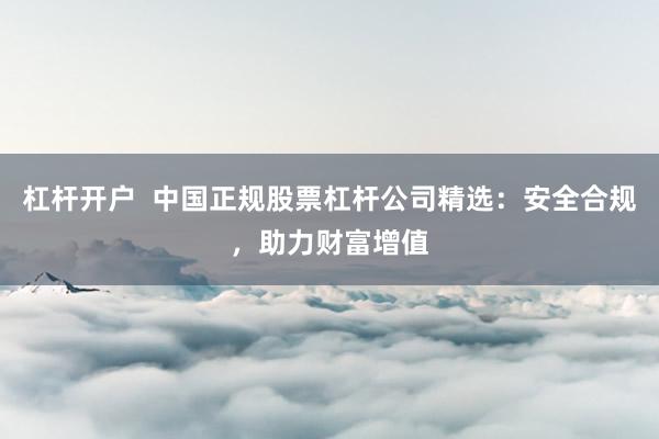 杠杆开户 中国正规股票杠杆公司精选:安全合规,助力财富增值