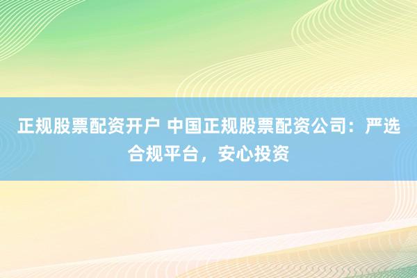 正规股票配资开户 中国正规股票配资公司:严选合规平台,安心投资
