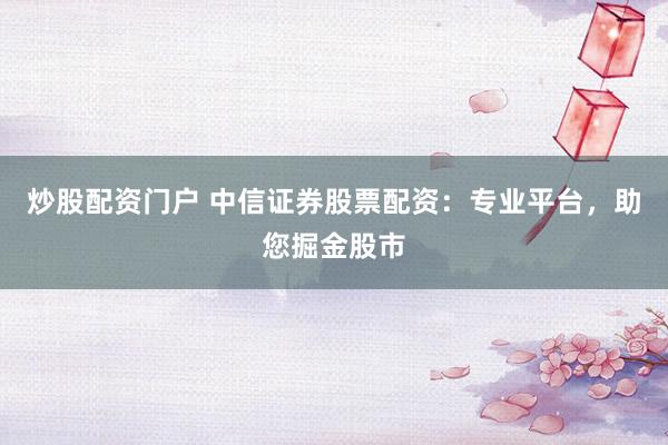 炒股配资门户 中信证券股票配资：专业平台，助您掘金股市