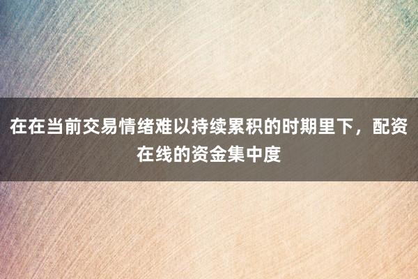 在在当前交易情绪难以持续累积的时期里下，配资在线的资金集中度