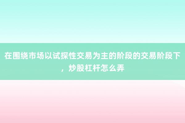 在围绕市场以试探性交易为主的阶段的交易阶段下，炒股杠杆怎么弄