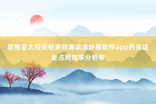 聚焦亚太投资板块财源滚滚炒股软件app的保证金占用效率分析核