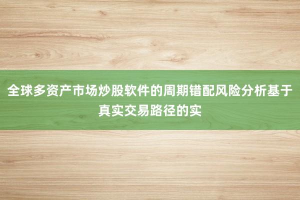 全球多资产市场炒股软件的周期错配风险分析基于真实交易路径的实