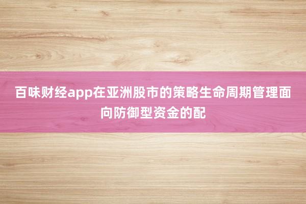 百味财经app在亚洲股市的策略生命周期管理面向防御型资金的配