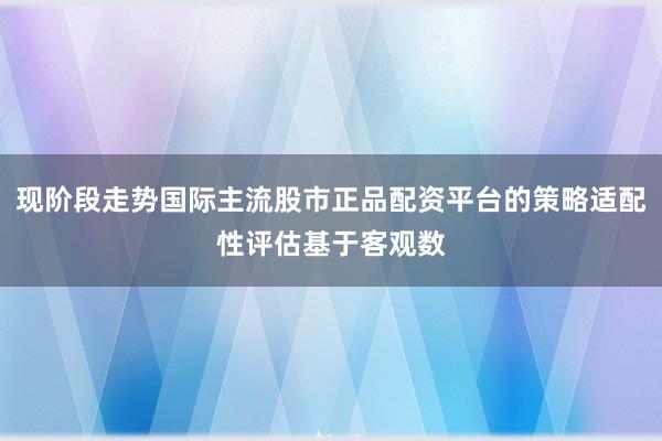 现阶段走势国际主流股市正品配资平台的策略适配性评估基于客观数