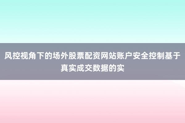 风控视角下的场外股票配资网站账户安全控制基于真实成交数据的实