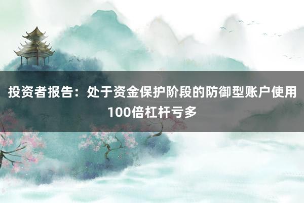 投资者报告:处于资金保护阶段的防御型账户使用100倍杠杆亏多