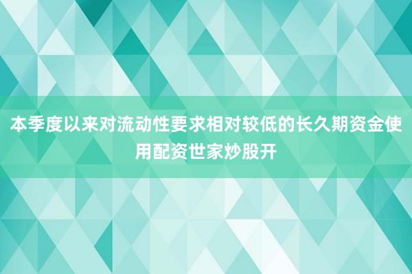 本季度以来对流动性要求相对较低的长久期资金使用配资世家炒股开