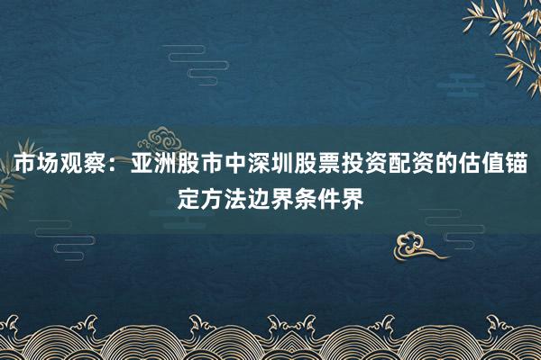 市场观察：亚洲股市中深圳股票投资配资的估值锚定方法边界条件界