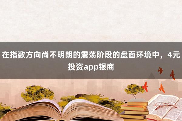 在指数方向尚不明朗的震荡阶段的盘面环境中，4元投资app银商