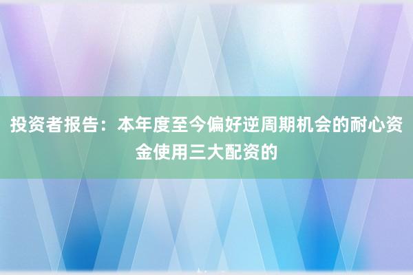 投资者报告:本年度至今偏好逆周期机会的耐心资金使用三大配资的