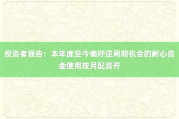 投资者报告：本年度至今偏好逆周期机会的耐心资金使用按月配资开