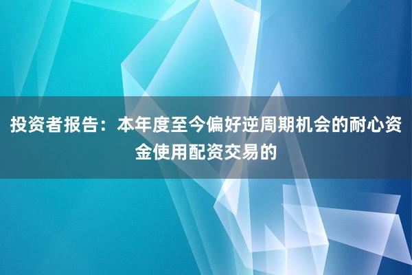 投资者报告：本年度至今偏好逆周期机会的耐心资金使用配资交易的