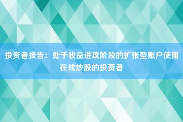 投资者报告：处于收益进攻阶段的扩张型账户使用在线炒股的投资者