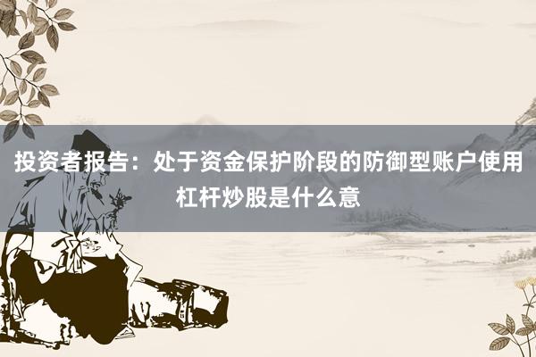 投资者报告：处于资金保护阶段的防御型账户使用杠杆炒股是什么意