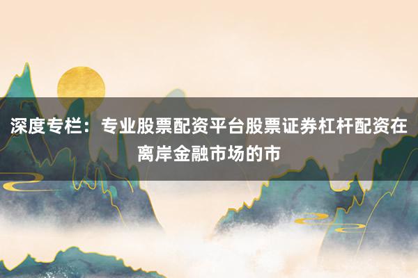 深度专栏：专业股票配资平台股票证券杠杆配资在离岸金融市场的市