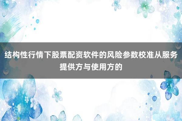 结构性行情下股票配资软件的风险参数校准从服务提供方与使用方的
