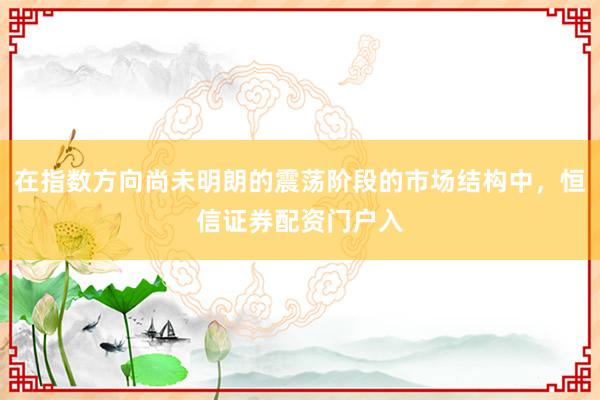 在指数方向尚未明朗的震荡阶段的市场结构中，恒信证券配资门户入