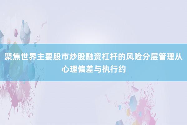 聚焦世界主要股市炒股融资杠杆的风险分层管理从心理偏差与执行约