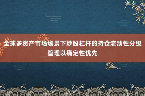 全球多资产市场场景下炒股杠杆的持仓流动性分级管理以确定性优先