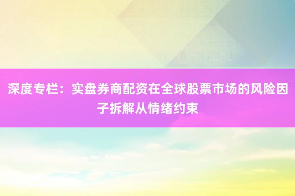 深度专栏：实盘券商配资在全球股票市场的风险因子拆解从情绪约束