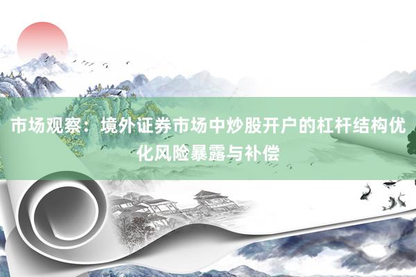 市场观察：境外证券市场中炒股开户的杠杆结构优化风险暴露与补偿
