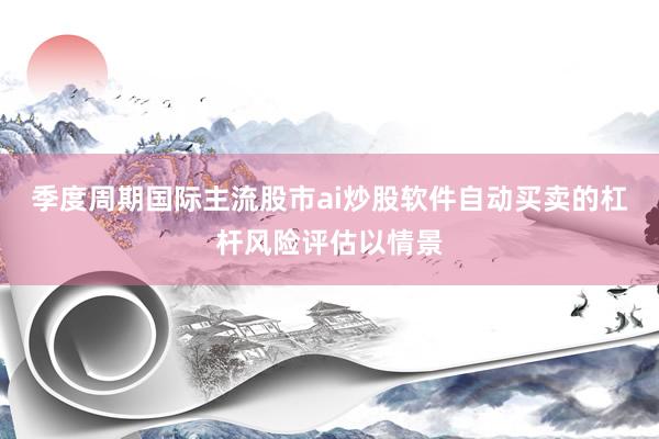 季度周期国际主流股市ai炒股软件自动买卖的杠杆风险评估以情景