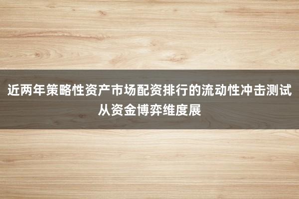 近两年策略性资产市场配资排行的流动性冲击测试从资金博弈维度展