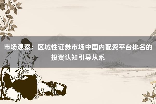 市场观察：区域性证券市场中国内配资平台排名的投资认知引导从系