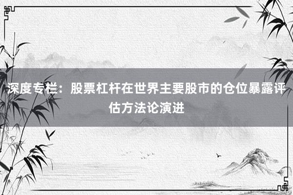 深度专栏：股票杠杆在世界主要股市的仓位暴露评估方法论演进