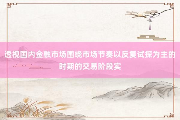 透视国内金融市场围绕市场节奏以反复试探为主的时期的交易阶段实