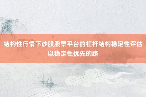结构性行情下炒股股票平台的杠杆结构稳定性评估以稳定性优先的路